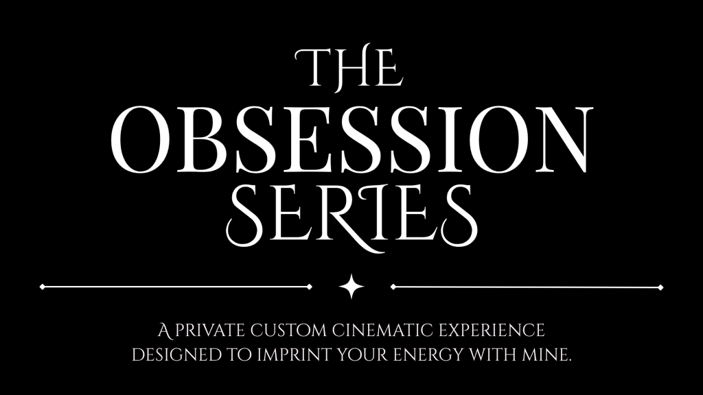 The Obsession Series - A Private Custom Cinematic Experience Designed to Imprint Your Energy with Mine.